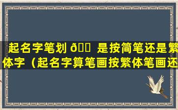 起名字笔划 🐠 是按简笔还是繁体字（起名字算笔画按繁体笔画还是姓名笔画）